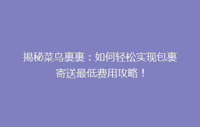 揭秘菜鸟裹裹：如何轻松实现包裹寄送最低费用攻略！