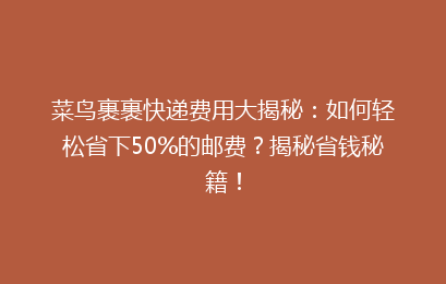菜鸟裹裹快递费用大揭秘：如何轻松省下50%的邮费？揭秘省钱秘籍！