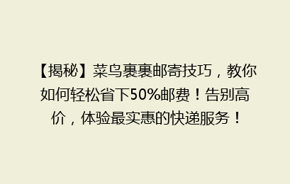 【揭秘】菜鸟裹裹邮寄技巧，教你如何轻松省下50%邮费！告别高价，体验最实惠的快递服务！