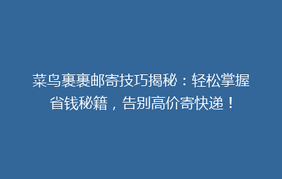 菜鸟裹裹邮寄技巧揭秘:轻松掌握省钱秘籍,告别高价寄快递!
