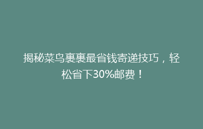 揭秘菜鸟裹裹最省钱寄递技巧，轻松省下30%邮费！