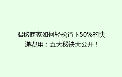 揭秘商家如何轻松省下50%的快递费用:五大秘诀大公开!