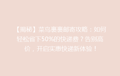 【揭秘】菜鸟裹裹邮寄攻略：如何轻松省下50%的快递费？告别高价，开启实惠快递新体验！