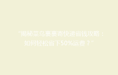 “揭秘菜鸟裹裹寄快递省钱攻略：如何轻松省下50%运费？”