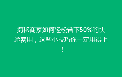 揭秘商家如何轻松省下50%的快递费用，这些小技巧你一定用得上！