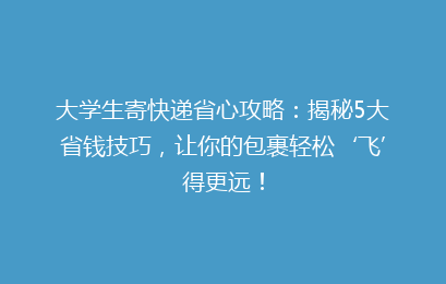 大学生寄快递省心攻略：揭秘5大省钱技巧，让你的包裹轻松‘飞’得更远！
