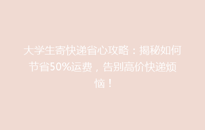 大学生寄快递省心攻略:揭秘如何节省50%运费,告别高价快递烦恼!