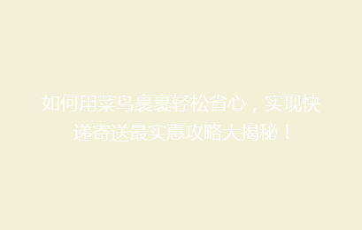 如何用菜鸟裹裹轻松省心，实现快递寄送最实惠攻略大揭秘！