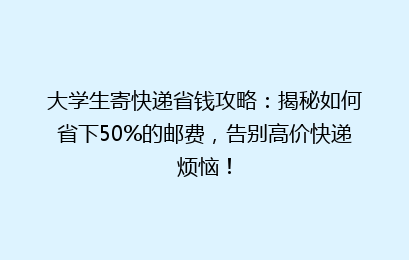 大学生寄快递省钱攻略:揭秘如何省下50%的邮费,告别高价快递烦恼!