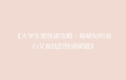 《大学生寄快递攻略：揭秘如何省心又省钱的快递秘籍》