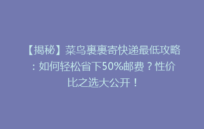 【揭秘】菜鸟裹裹寄快递最低攻略：如何轻松省下50%邮费？性价比之选大公开！