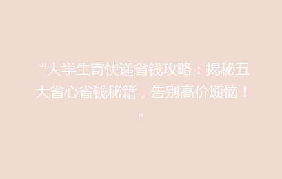 “大学生寄快递省钱攻略：揭秘五大省心省钱秘籍，告别高价烦恼！”
