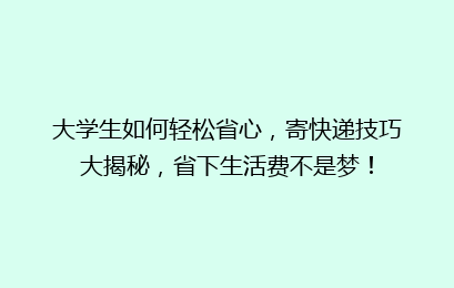 大学生如何轻松省心,寄快递技巧大揭秘,省下生活费不是梦!
