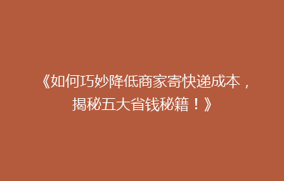 《如何巧妙降低商家寄快递成本，揭秘五大省钱秘籍！》