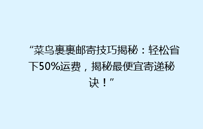“菜鸟裹裹邮寄技巧揭秘：轻松省下50%运费，揭秘最便宜寄递秘诀！”