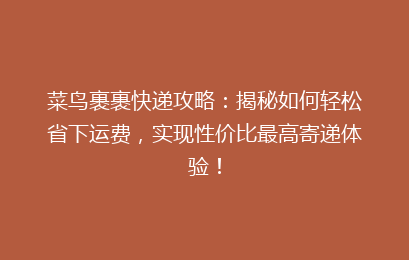 菜鸟裹裹快递攻略：揭秘如何轻松省下运费，实现性价比最高寄递体验！