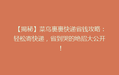 【揭秘】菜鸟裹裹快递省钱攻略：轻松寄快递，省到哭的绝招大公开！