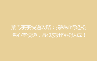 菜鸟裹裹快递攻略：揭秘如何轻松省心寄快递，最低费用轻松达成！