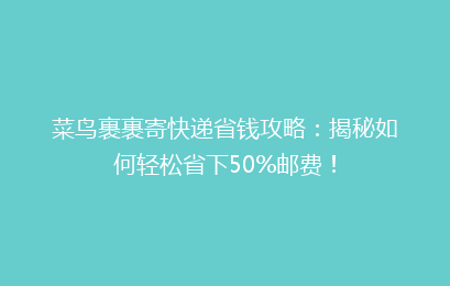 菜鸟裹裹寄快递省钱攻略：揭秘如何轻松省下50%邮费！
