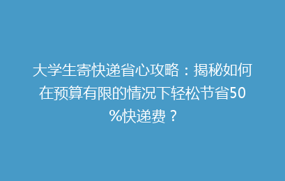 大学生寄快递省心攻略：揭秘如何在预算有限的情况下轻松节省50%快递费？
