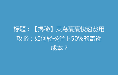 标题：【揭秘】菜鸟裹裹快递费用攻略：如何轻松省下50%的寄递成本？