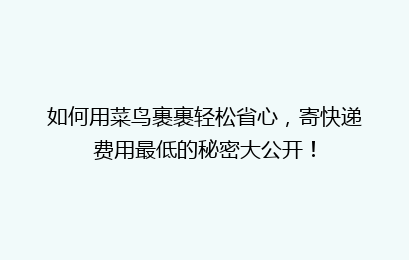 如何用菜鸟裹裹轻松省心，寄快递费用最低的秘密大公开！