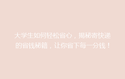 大学生如何轻松省心,揭秘寄快递的省钱秘籍,让你省下每一分钱!