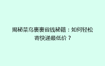 揭秘菜鸟裹裹省钱秘籍:如何轻松寄快递最低价?