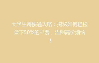 大学生寄快递攻略：揭秘如何轻松省下50%的邮费，告别高价烦恼！