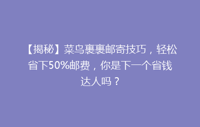 【揭秘】菜鸟裹裹邮寄技巧，轻松省下50%邮费，你是下一个省钱达人吗？