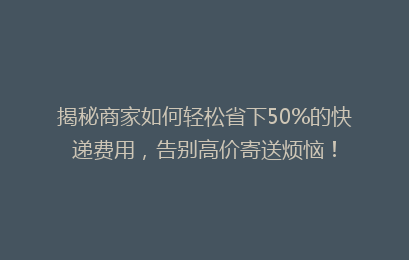 揭秘商家如何轻松省下50%的快递费用，告别高价寄送烦恼！