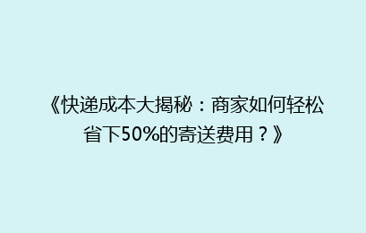 《快递成本大揭秘：商家如何轻松省下50%的寄送费用？》