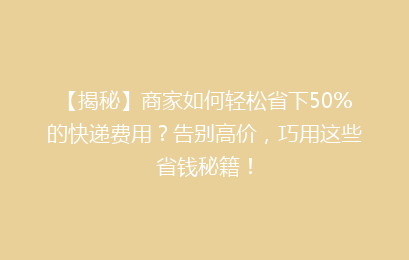 【揭秘】商家如何轻松省下50%的快递费用?告别高价,巧用这些省钱秘籍!