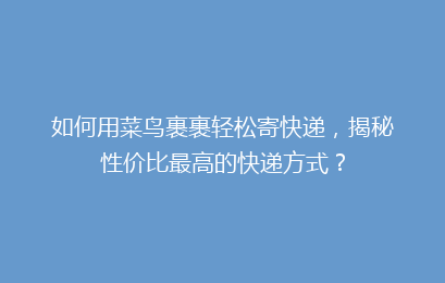 如何用菜鸟裹裹轻松寄快递，揭秘性价比最高的快递方式？