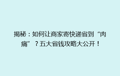 揭秘:如何让商家寄快递省到“肉痛”?五大省钱攻略大公开!