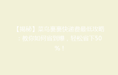 【揭秘】菜鸟裹裹快递费最低攻略：教你如何省到爆，轻松省下50%！