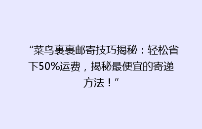 “菜鸟裹裹邮寄技巧揭秘:轻松省下50%运费,揭秘最便宜的寄递方法!”