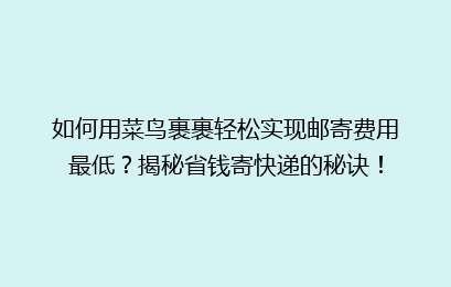 如何用菜鸟裹裹轻松实现邮寄费用最低？揭秘省钱寄快递的秘诀！