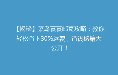 【揭秘】菜鸟裹裹邮寄攻略：教你轻松省下30%运费，省钱秘籍大公开！