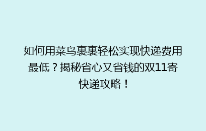 如何用菜鸟裹裹轻松实现快递费用最低?揭秘省心又省钱的双11寄快递攻略!