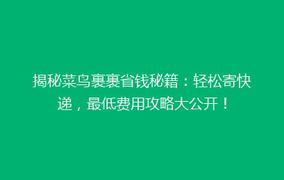 揭秘菜鸟裹裹省钱秘籍：轻松寄快递，最低费用攻略大公开！