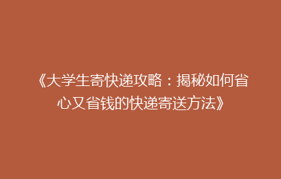 《大学生寄快递攻略：揭秘如何省心又省钱的快递寄送方法》