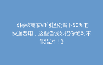 《揭秘商家如何轻松省下50%的快递费用，这些省钱妙招你绝对不能错过！》