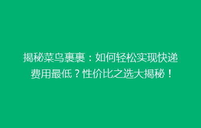 揭秘菜鸟裹裹：如何轻松实现快递费用最低？性价比之选大揭秘！