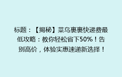 标题：【揭秘】菜鸟裹裹快递费最低攻略：教你轻松省下50%！告别高价，体验实惠速递新选择！