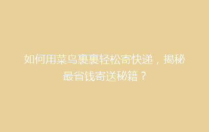如何用菜鸟裹裹轻松寄快递，揭秘最省钱寄送秘籍？