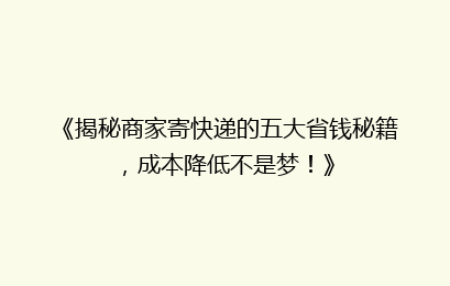 《揭秘商家寄快递的五大省钱秘籍,成本降低不是梦!》