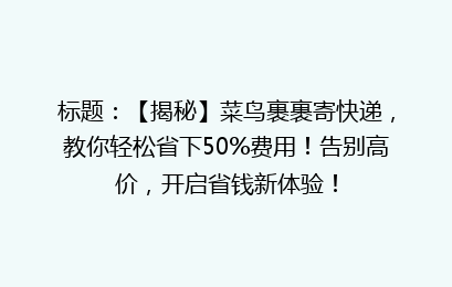 标题:【揭秘】菜鸟裹裹寄快递,教你轻松省下50%费用!告别高价,开启省钱新体验!