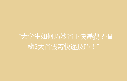 “大学生如何巧妙省下快递费？揭秘5大省钱寄快递技巧！”