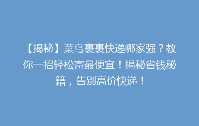 【揭秘】菜鸟裹裹快递哪家强？教你一招轻松寄最便宜！揭秘省钱秘籍，告别高价快递！